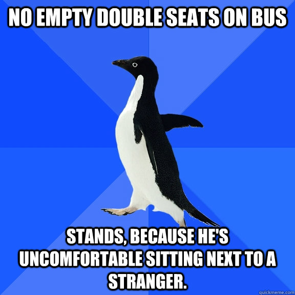 No empty double seats on bus stands, because he's uncomfortable sitting next to a stranger.  Socially Awkward Penguin
