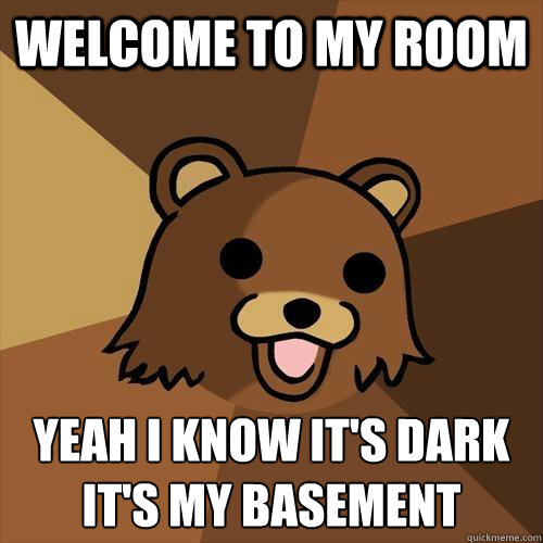 Welcome to my room  Yeah I know it's dark
it's my basement  Pedobear