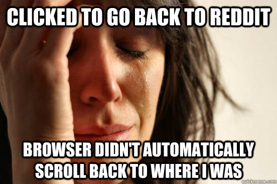 clicked to go back to reddit browser didn't automatically scroll back to where i was  First World Problems