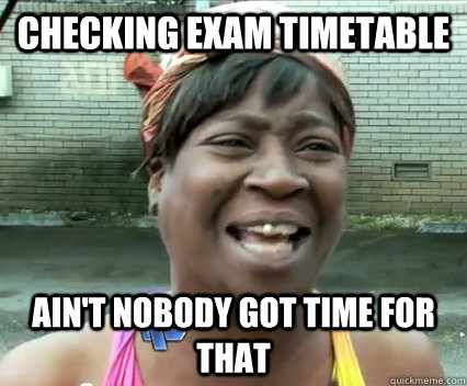 checking exam timetable Ain't nobody got time for that  Aint Nobody got time for dat