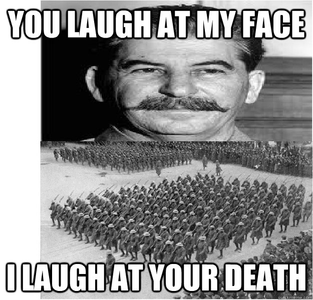 you laugh at my face i laugh at your death - you laugh at my face i laugh at your death  Joseph Stalin