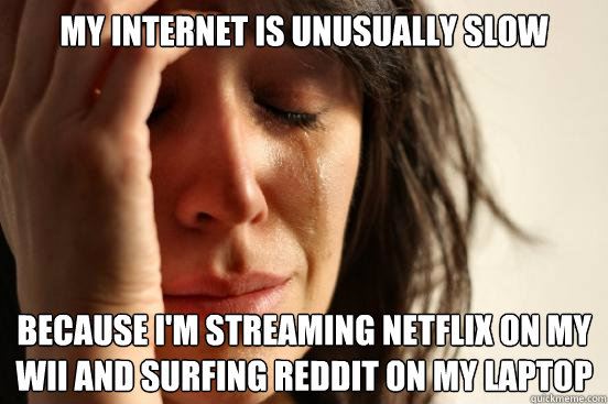 my internet is unusually slow because i'm streaming netflix on my wii and surfing reddit on my laptop  First World Problems