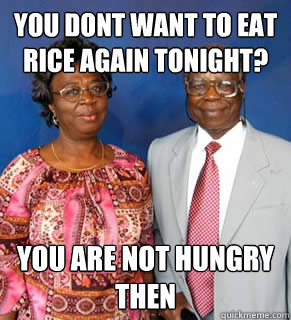 you dont want to eat rice again tonight? you are not hungry then   African Parents