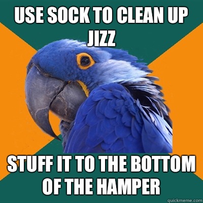 Use sock to clean up jizz Stuff it to the bottom of the hamper  Paranoid Parrot