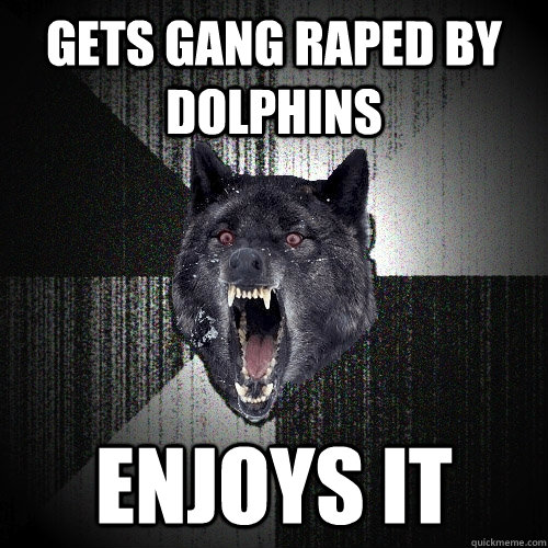 Gets gang raped by dolphins enjoys it  Insanity Wolf