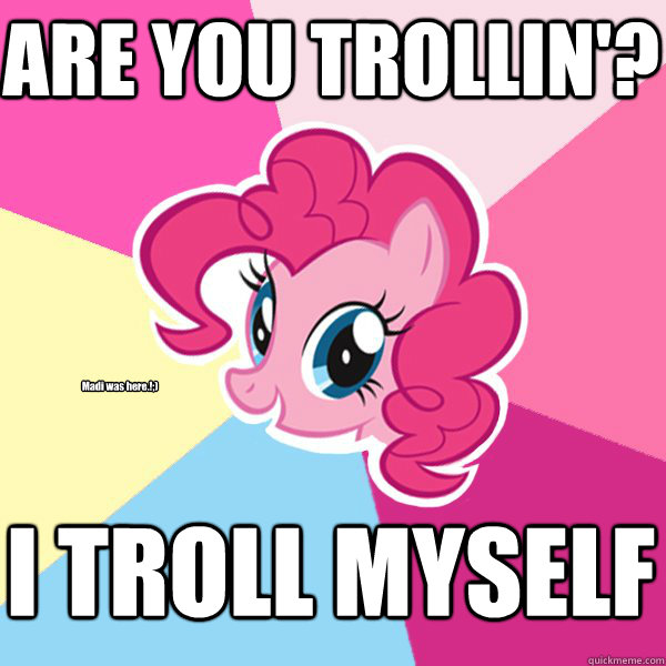 ARE YOU TROLLIN'? I TROLL MYSELF Madi was here.!;) - ARE YOU TROLLIN'? I TROLL MYSELF Madi was here.!;)  Pinkie Pie