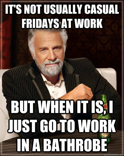 it's not usually casual fridays at work but when it is, i just go to work in a bathrobe   The Most Interesting Man In The World