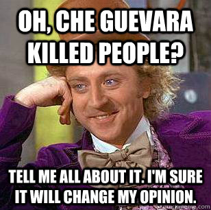 OH, CHE GUEVARA KILLED PEOPLE? TELL ME ALL ABOUT IT. I'M SURE IT WILL CHANGE MY OPINION.  Condescending Wonka