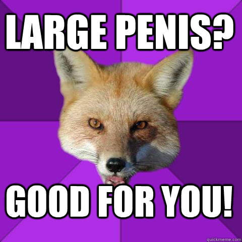 large penis? good for you!  Forensics Fox