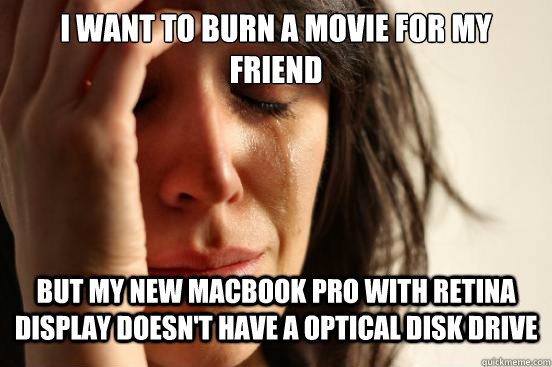 I want to burn a movie for my friend  but my new macbook pro with retina display doesn't have a optical disk drive  First World Problems