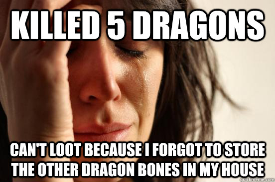 Killed 5 Dragons Can't loot because I forgot to store the other dragon bones in my house  First World Problems