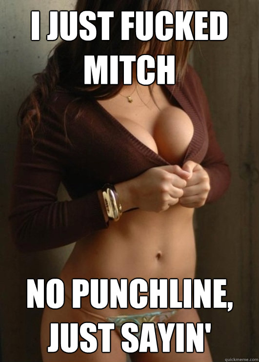 i just fucked mitch no punchline, just sayin'  Boobtastic Chick