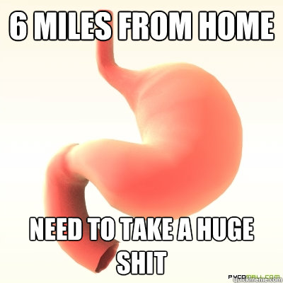 6 MILES FROM HOME NEED TO TAKE A HUGE SHIT - 6 MILES FROM HOME NEED TO TAKE A HUGE SHIT  Scumbag stomache