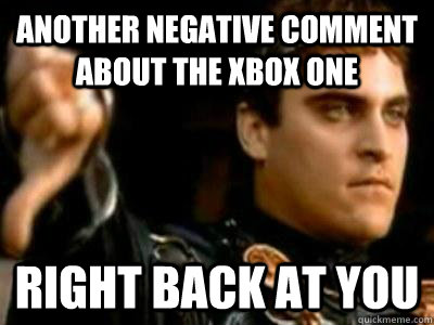 Another negative comment about the Xbox One Right back at you  Downvoting Roman