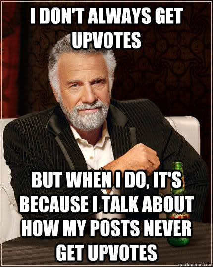 I don't always get upvotes but when i do, it's because I talk about how my posts never get upvotes  The Most Interesting Man In The World
