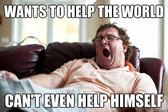 Wants to help the world Can't even help himself  Freeloader Roommate