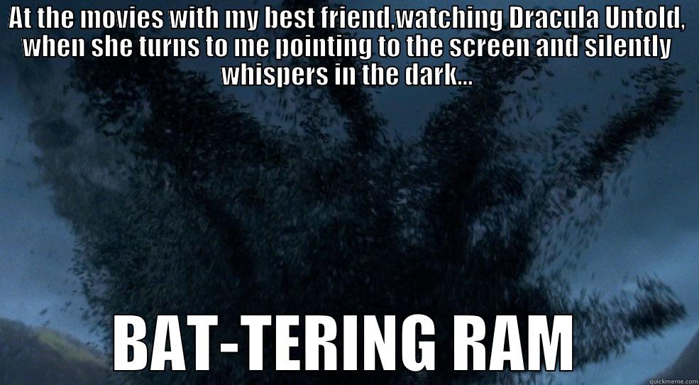 AT THE MOVIES WITH MY BEST FRIEND,WATCHING DRACULA UNTOLD, WHEN SHE TURNS TO ME POINTING TO THE SCREEN AND SILENTLY WHISPERS IN THE DARK... BAT-TERING RAM Misc