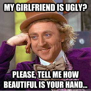 MY GIRLFRIEND IS UGLY? PLEASE, TELL ME HOW BEAUTIFUL IS YOUR HAND... - MY GIRLFRIEND IS UGLY? PLEASE, TELL ME HOW BEAUTIFUL IS YOUR HAND...  Condescending Wonka