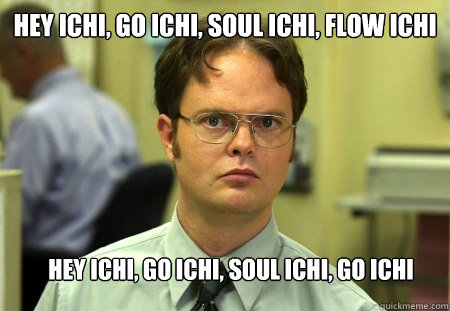 Hey Ichi, go Ichi, soul Ichi, flow Ichi Hey Ichi, go Ichi, soul Ichi, go Ichi  Schrute