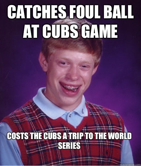 Catches foul ball at Cubs game Costs the Cubs a trip to the world series  Bad Luck Brian