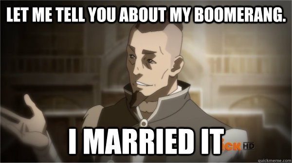 Let me tell you about my boomerang. I married it  Councilman Sokka