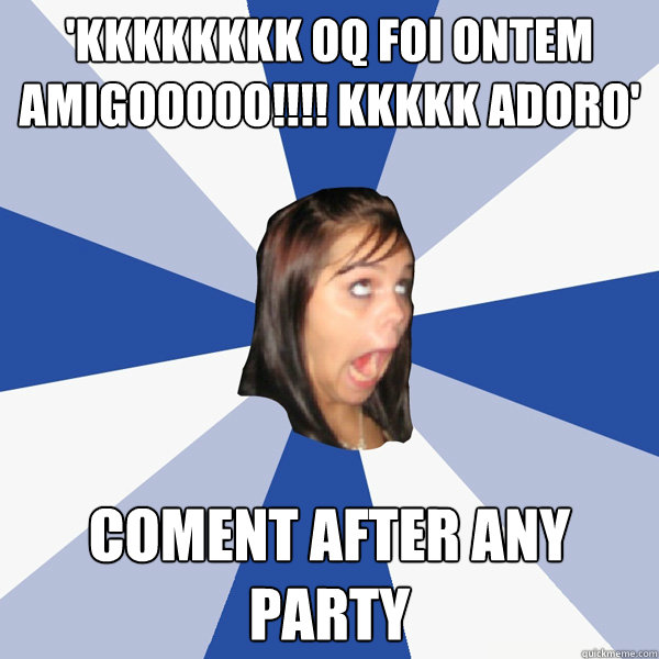 'kkkkkkkk oq foi ontem amigooooo!!!! kkkkk adoro' coment after any party  Annoying Facebook Girl