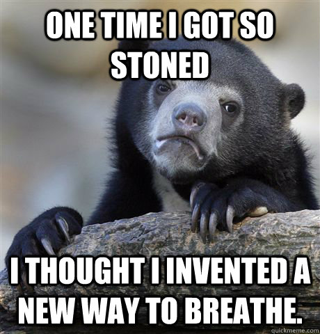 One time I got so stoned I thought I invented a new way to breathe.   Confession Bear