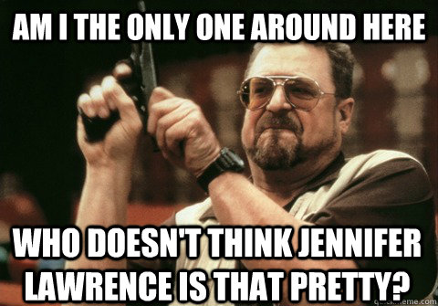 Am I the only one around here who doesn't think Jennifer Lawrence is that pretty? - Am I the only one around here who doesn't think Jennifer Lawrence is that pretty?  Am I the only one