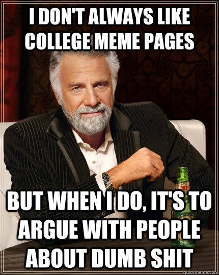 I don't always like college meme pages but when I do, it's to argue with people about dumb shit  The Most Interesting Man In The World