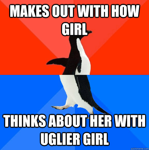 MAKES OUT WITH HOW GIRL thinks about her with uglier girl  Socially Awesome Awkward Penguin
