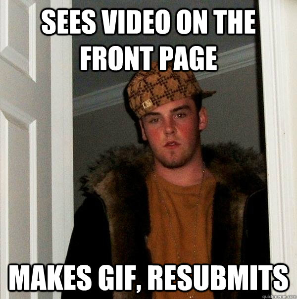 Sees video on the front page makes gif, resubmits  Scumbag Steve