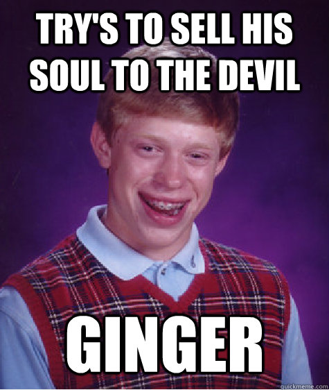 Try's to sell his soul to the devil Ginger  Badluckbrian