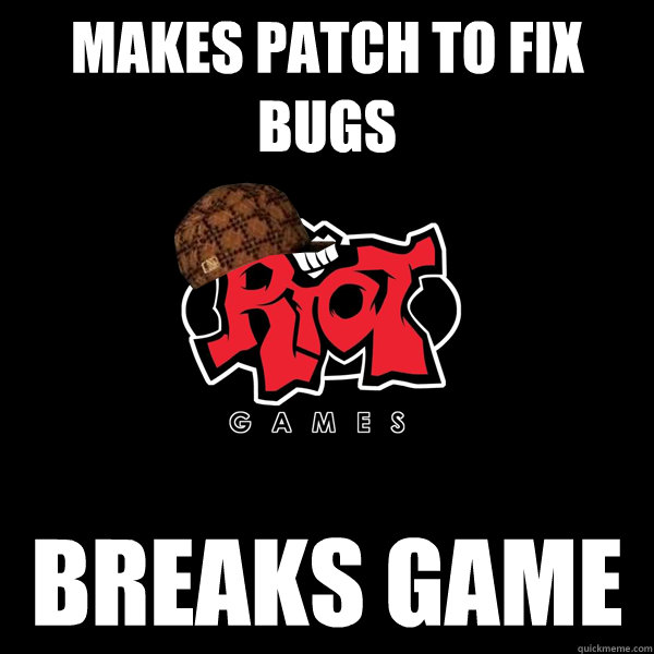 Makes patch to fix bugs breaks game - Makes patch to fix bugs breaks game  Scumbag Riot