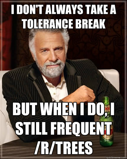 I don't always take a tolerance break But when I do, I still frequent /r/trees  The Most Interesting Man In The World