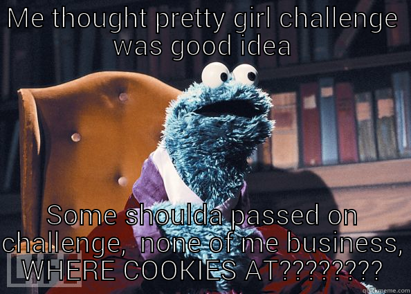 ME THOUGHT PRETTY GIRL CHALLENGE WAS GOOD IDEA SOME SHOULDA PASSED ON CHALLENGE,  NONE OF ME BUSINESS, WHERE COOKIES AT???????? Cookie Monster