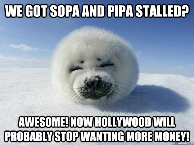 WE GOT SOPA AND PIPA STALLED? AWESOME! NOW HOLLYWOOD WILL PROBABLY STOP WANTING MORE MONEY! - WE GOT SOPA AND PIPA STALLED? AWESOME! NOW HOLLYWOOD WILL PROBABLY STOP WANTING MORE MONEY!  Seal of Approval