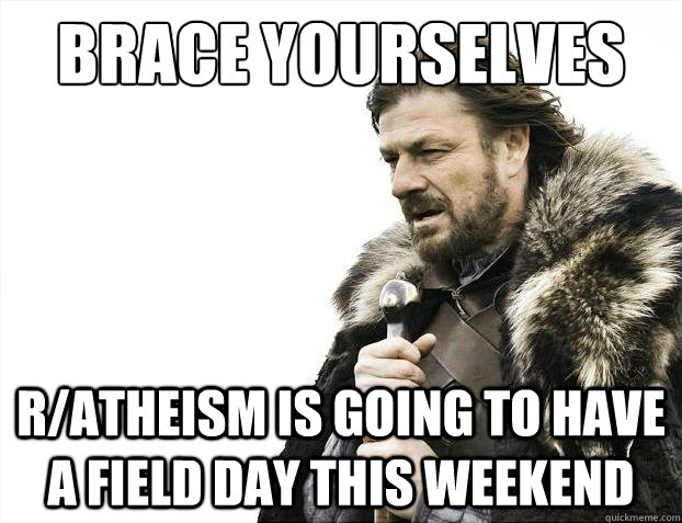 Brace yourselves r/atheism is going to have a field day this weekend   Brace Yourselves - Borimir