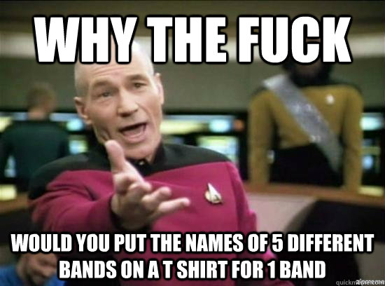 Why the fuck would you put the names of 5 different bands on a t shirt for 1 band  Annoyed Picard HD
