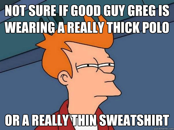 not sure if good guy greg is wearing a really thick polo or a really thin sweatshirt  Futurama Fry