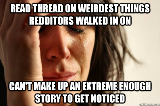 read thread on weirdest things redditors walked in on can't make up an extreme enough story to get noticed  First World Problems