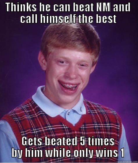 THINKS HE CAN BEAT NM AND CALL HIMSELF THE BEST GETS BEATED 5 TIMES BY HIM WHILE ONLY WINS 1 Bad Luck Brian