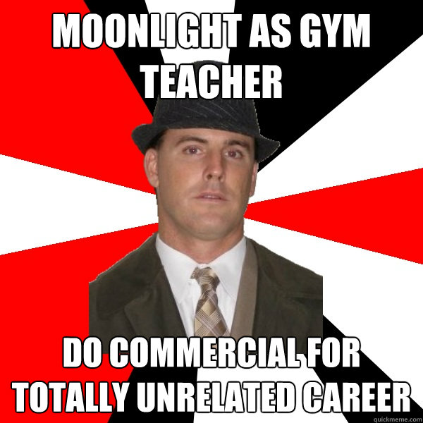 moonlight as gym teacher do commercial for totally unrelated career  Wannabe Middle-Aged Actor