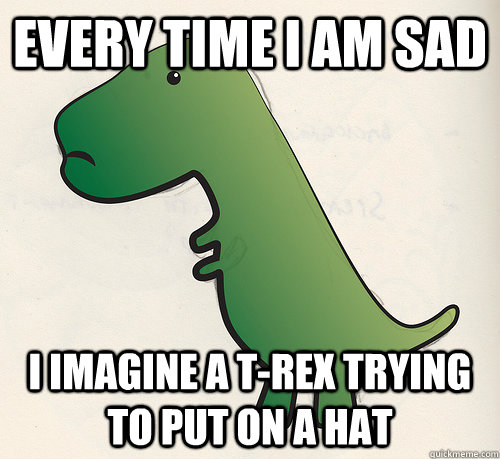 Every time i am sad I imagine a t-rex trying to put on a hat - Every time i am sad I imagine a t-rex trying to put on a hat  Troubled T-Rex