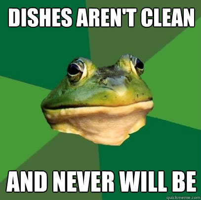 Dishes Aren't clean and never will be  Foul Bachelor Frog