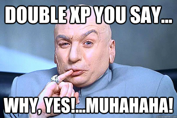Double xp you say... why, yes!...MUHAHAHA!  