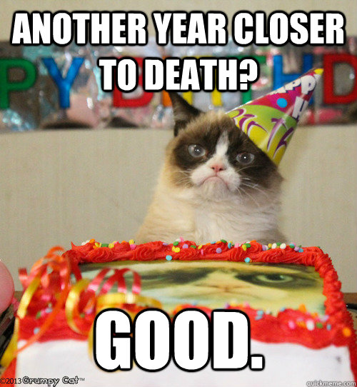 Another year closer to death? Good.  grumpy cat birthday