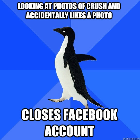 Looking at photos of crush and accidentally likes a photo closes facebook account  Socially Awkward Penguin