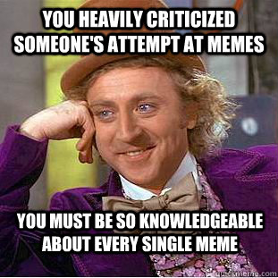 You heavily criticized someone's attempt at memes  You must be so knowledgeable about every single meme  - You heavily criticized someone's attempt at memes  You must be so knowledgeable about every single meme   Condescending Wonka