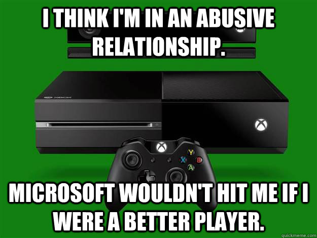I think I'm in an abusive relationship. Microsoft wouldn't hit me if I were a better player. - I think I'm in an abusive relationship. Microsoft wouldn't hit me if I were a better player.  Scumbag Xbox One