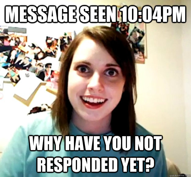 Message Seen 10:04PM WHy have you not responded yet?   Overly Attached Girlfriend